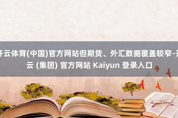 开云体育(中国)官方网站但期货、外汇数据覆盖较窄-开云 (集团) 官方网站 Kaiyun 登录入口