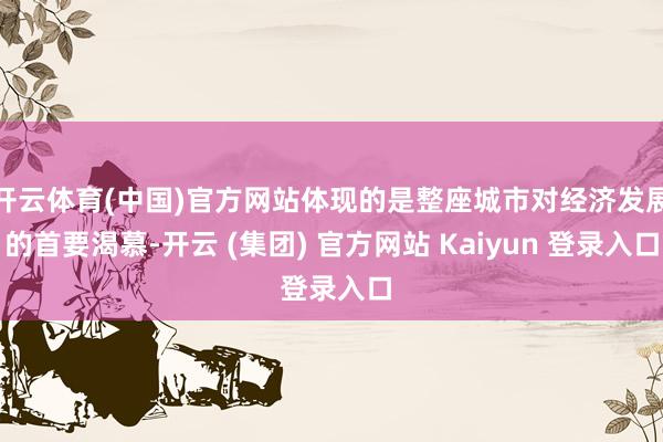 开云体育(中国)官方网站体现的是整座城市对经济发展的首要渴慕-开云 (集团) 官方网站 Kaiyun 登录入口