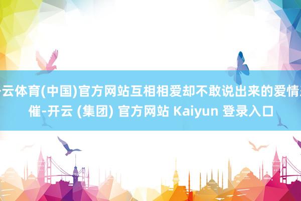 开云体育(中国)官方网站互相相爱却不敢说出来的爱情悲催-开云 (集团) 官方网站 Kaiyun 登录入口