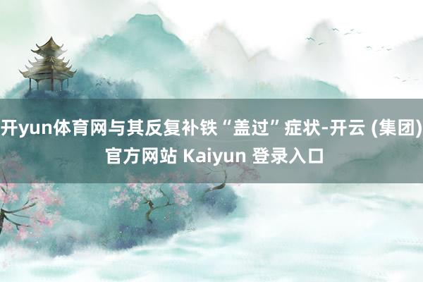 开yun体育网与其反复补铁“盖过”症状-开云 (集团) 官方网站 Kaiyun 登录入口
