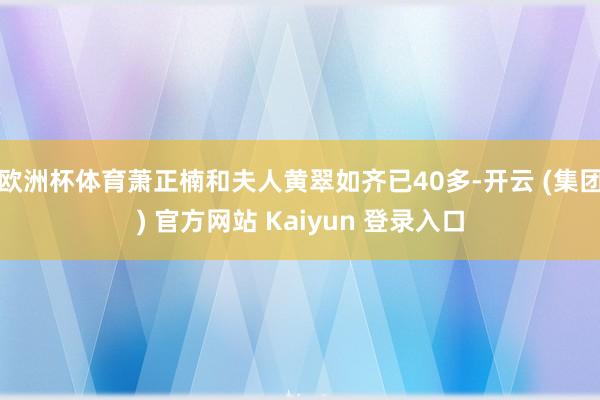 欧洲杯体育萧正楠和夫人黄翠如齐已40多-开云 (集团) 官方网站 Kaiyun 登录入口