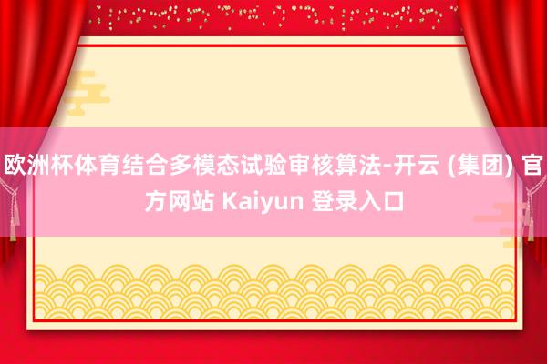 欧洲杯体育结合多模态试验审核算法-开云 (集团) 官方网站 Kaiyun 登录入口