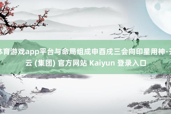 体育游戏app平台与命局组成申酉戌三会向印星用神-开云 (集团) 官方网站 Kaiyun 登录入口