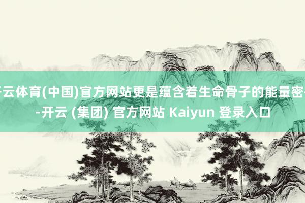 开云体育(中国)官方网站更是蕴含着生命骨子的能量密码-开云 (集团) 官方网站 Kaiyun 登录入口