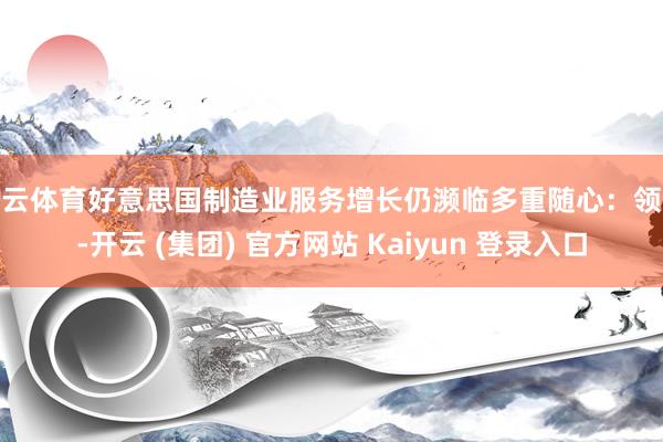 开云体育好意思国制造业服务增长仍濒临多重随心：领先-开云 (集团) 官方网站 Kaiyun 登录入口