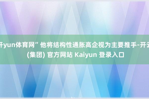 开yun体育网”他将结构性通胀高企视为主要推手-开云 (集团) 官方网站 Kaiyun 登录入口
