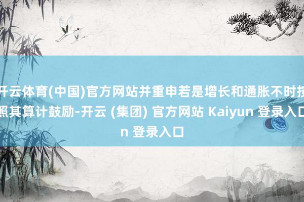 开云体育(中国)官方网站并重申若是增长和通胀不时按照其算计鼓励-开云 (集团) 官方网站 Kaiyun 登录入口