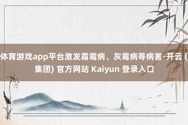 体育游戏app平台激发霜霉病、灰霉病等病害-开云 (集团) 官方网站 Kaiyun 登录入口