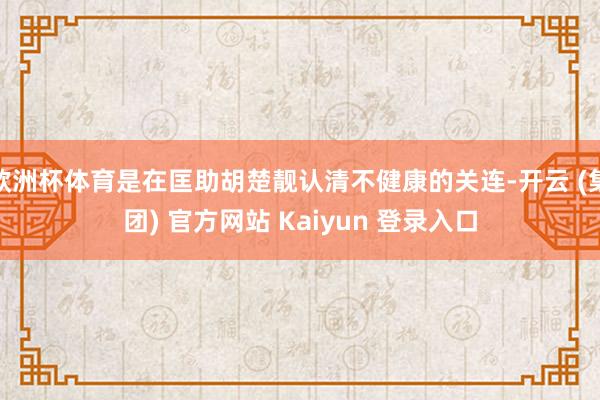 欧洲杯体育是在匡助胡楚靓认清不健康的关连-开云 (集团) 官方网站 Kaiyun 登录入口