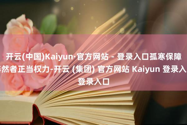 开云(中国)Kaiyun·官方网站 - 登录入口孤寒保障猝然者正当权力-开云 (集团) 官方网站 Kaiyun 登录入口