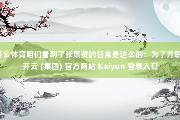开云体育咱们看到了张景贤的日常是这么的：为了升职-开云 (集团) 官方网站 Kaiyun 登录入口