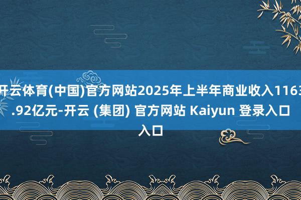 开云体育(中国)官方网站2025年上半年商业收入1163.92亿元-开云 (集团) 官方网站 Kaiyun 登录入口