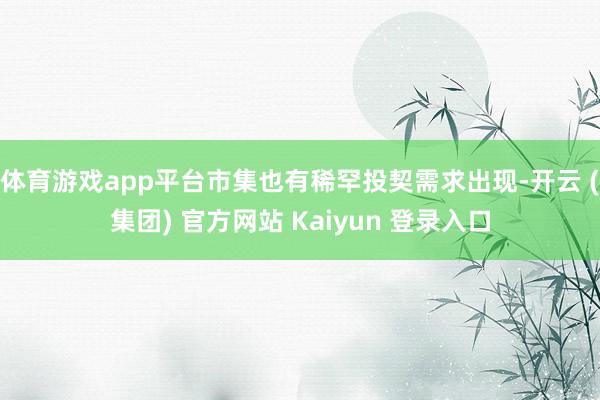体育游戏app平台市集也有稀罕投契需求出现-开云 (集团) 官方网站 Kaiyun 登录入口
