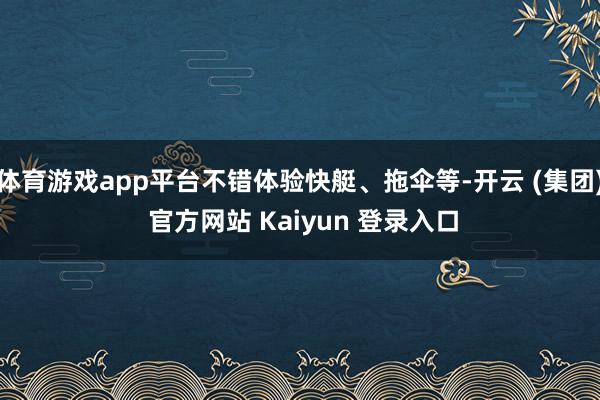 体育游戏app平台不错体验快艇、拖伞等-开云 (集团) 官方网站 Kaiyun 登录入口