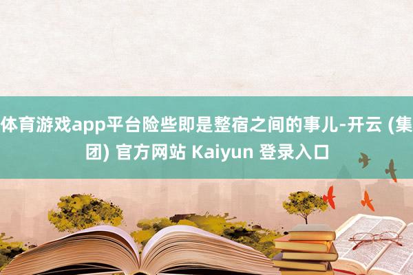 体育游戏app平台险些即是整宿之间的事儿-开云 (集团) 官方网站 Kaiyun 登录入口