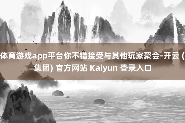体育游戏app平台你不错接受与其他玩家聚会-开云 (集团) 官方网站 Kaiyun 登录入口