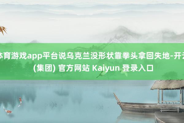 体育游戏app平台说乌克兰没形状靠拳头拿回失地-开云 (集团) 官方网站 Kaiyun 登录入口