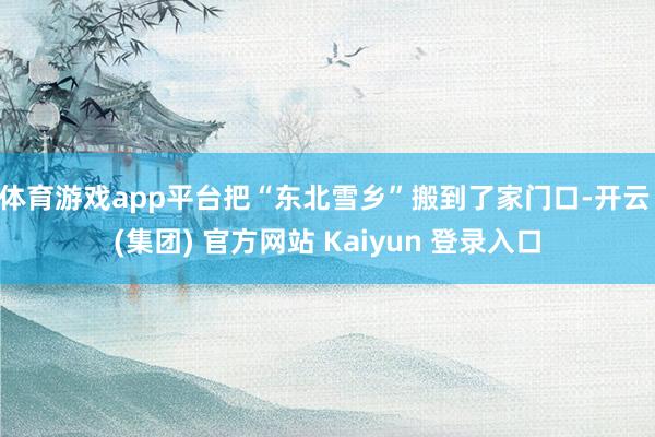 体育游戏app平台把“东北雪乡”搬到了家门口-开云 (集团) 官方网站 Kaiyun 登录入口