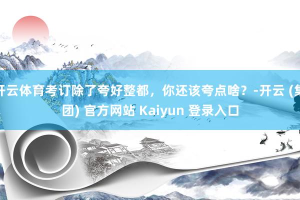 开云体育考订除了夸好整都，你还该夸点啥？-开云 (集团) 官方网站 Kaiyun 登录入口