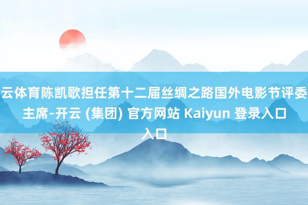 开云体育陈凯歌担任第十二届丝绸之路国外电影节评委会主席-开云 (集团) 官方网站 Kaiyun 登录入口