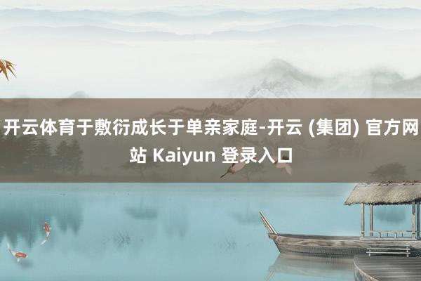 开云体育于敷衍成长于单亲家庭-开云 (集团) 官方网站 Kaiyun 登录入口