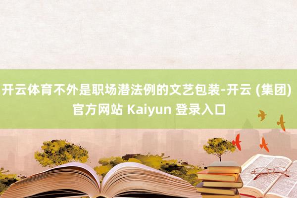 开云体育不外是职场潜法例的文艺包装-开云 (集团) 官方网站 Kaiyun 登录入口