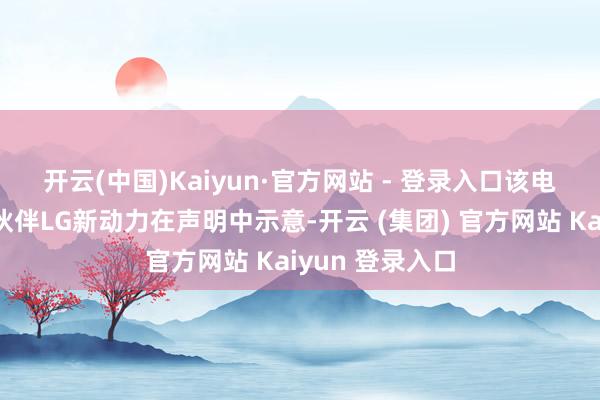开云(中国)Kaiyun·官方网站 - 登录入口　　该电板工场的合营伙伴LG新动力在声明中示意-开云 (集团) 官方网站 Kaiyun 登录入口