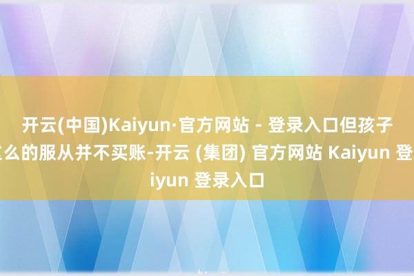 开云(中国)Kaiyun·官方网站 - 登录入口但孩子们对这么的服从并不买账-开云 (集团) 官方网站 Kaiyun 登录入口