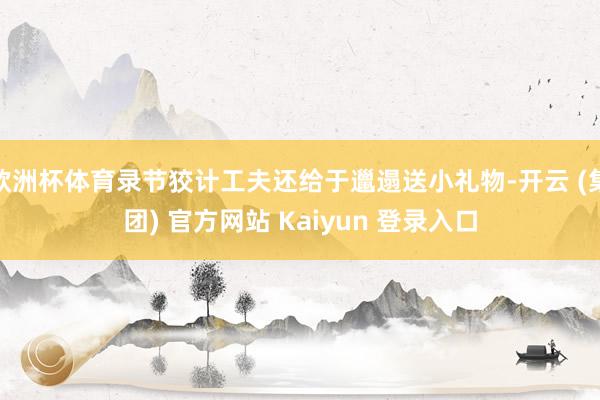 欧洲杯体育录节狡计工夫还给于邋遢送小礼物-开云 (集团) 官方网站 Kaiyun 登录入口