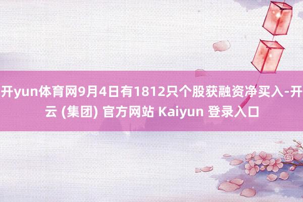 开yun体育网9月4日有1812只个股获融资净买入-开云 (集团) 官方网站 Kaiyun 登录入口