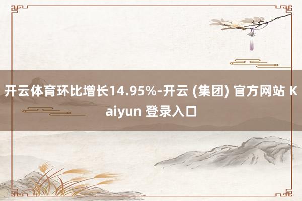 开云体育环比增长14.95%-开云 (集团) 官方网站 Kaiyun 登录入口