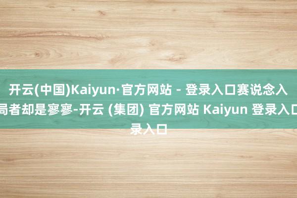 开云(中国)Kaiyun·官方网站 - 登录入口赛说念入局者却是寥寥-开云 (集团) 官方网站 Kaiyun 登录入口