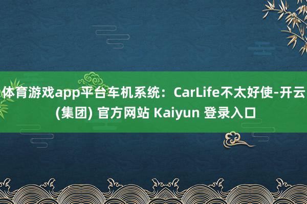 体育游戏app平台车机系统：CarLife不太好使-开云 (集团) 官方网站 Kaiyun 登录入口