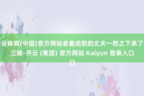 开云体育(中国)官方网站老羞成怒的丈夫一怒之下杀了刘三娘-开云 (集团) 官方网站 Kaiyun 登录入口