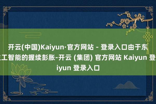 开云(中国)Kaiyun·官方网站 - 登录入口由于东说念主工智能的握续彭胀-开云 (集团) 官方网站 Kaiyun 登录入口