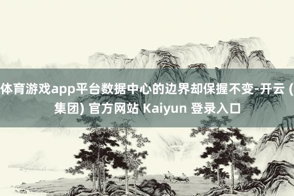体育游戏app平台数据中心的边界却保握不变-开云 (集团) 官方网站 Kaiyun 登录入口