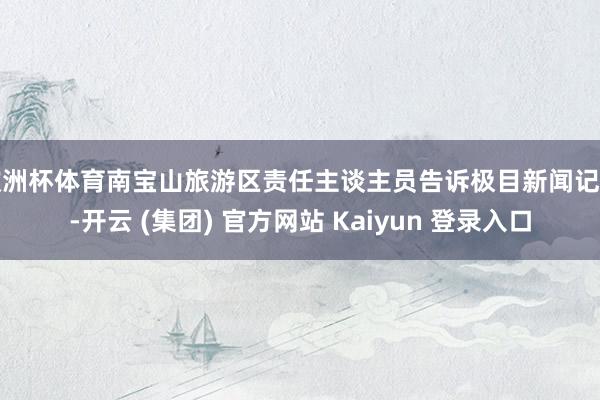 欧洲杯体育南宝山旅游区责任主谈主员告诉极目新闻记者-开云 (集团) 官方网站 Kaiyun 登录入口