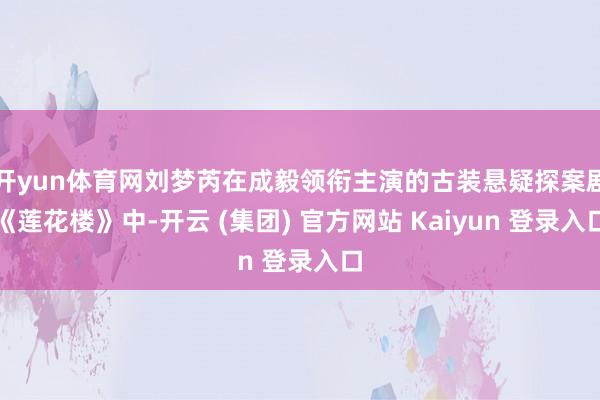 开yun体育网刘梦芮在成毅领衔主演的古装悬疑探案剧《莲花楼》中-开云 (集团) 官方网站 Kaiyun 登录入口