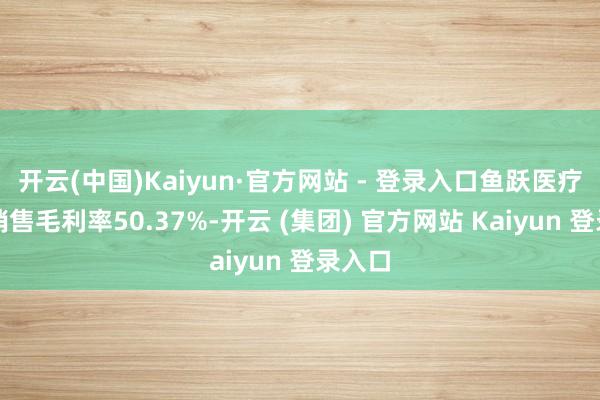 开云(中国)Kaiyun·官方网站 - 登录入口鱼跃医疗完满销售毛利率50.37%-开云 (集团) 官方网站 Kaiyun 登录入口