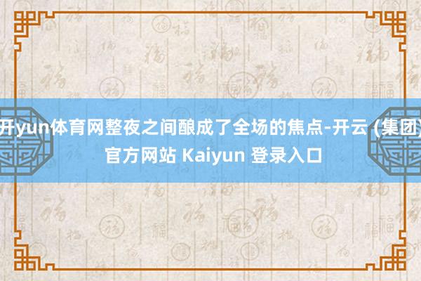开yun体育网整夜之间酿成了全场的焦点-开云 (集团) 官方网站 Kaiyun 登录入口