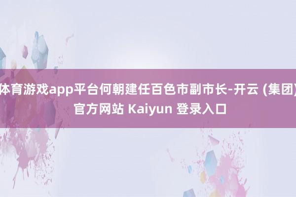体育游戏app平台何朝建任百色市副市长-开云 (集团) 官方网站 Kaiyun 登录入口