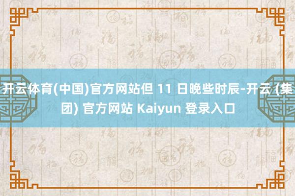 开云体育(中国)官方网站但 11 日晚些时辰-开云 (集团) 官方网站 Kaiyun 登录入口