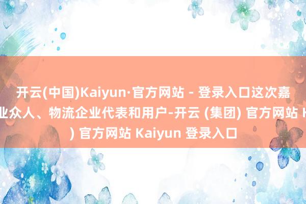 开云(中国)Kaiyun·官方网站 - 登录入口这次嘉会诱惑了繁多行业众人、物流企业代表和用户-开云 (集团) 官方网站 Kaiyun 登录入口