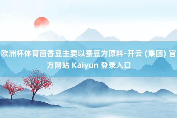 欧洲杯体育茴香豆主要以蚕豆为原料-开云 (集团) 官方网站 Kaiyun 登录入口