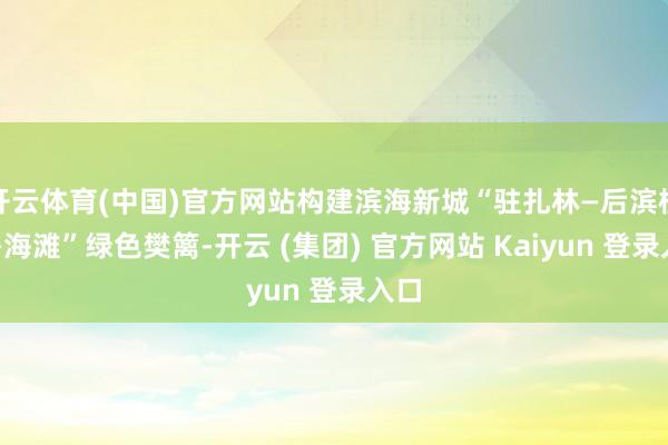 开云体育(中国)官方网站构建滨海新城“驻扎林—后滨植被—海滩”绿色樊篱-开云 (集团) 官方网站 Kaiyun 登录入口