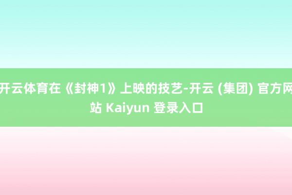 开云体育在《封神1》上映的技艺-开云 (集团) 官方网站 Kaiyun 登录入口