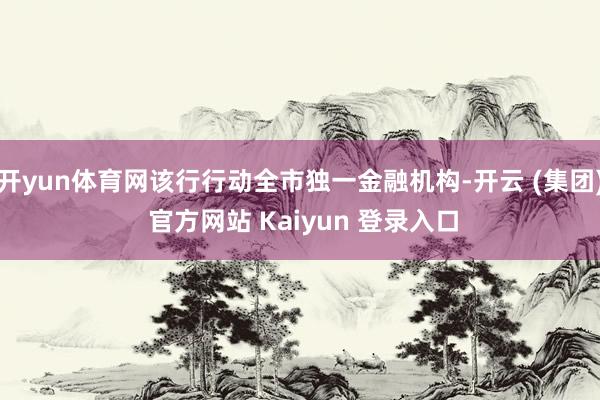 开yun体育网该行行动全市独一金融机构-开云 (集团) 官方网站 Kaiyun 登录入口