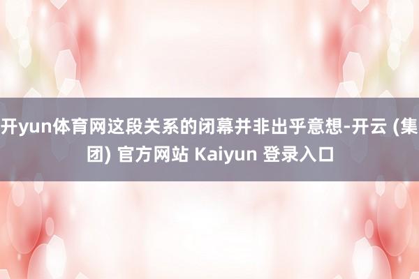 开yun体育网这段关系的闭幕并非出乎意想-开云 (集团) 官方网站 Kaiyun 登录入口