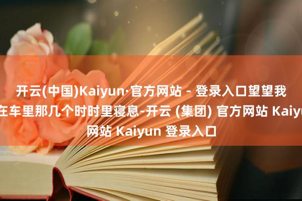 开云(中国)Kaiyun·官方网站 - 登录入口望望我方能否稳妥在车里那几个时时里寝息-开云 (集团) 官方网站 Kaiyun 登录入口