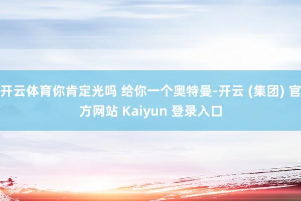 开云体育你肯定光吗 给你一个奥特曼-开云 (集团) 官方网站 Kaiyun 登录入口